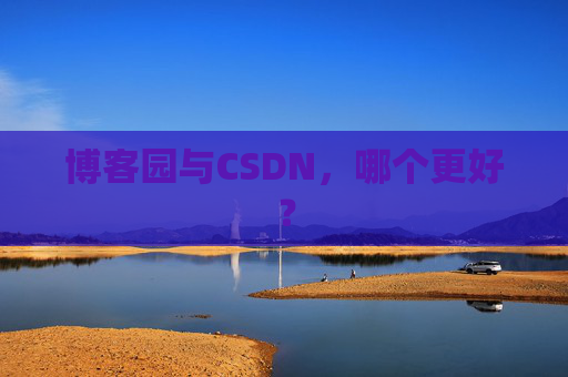 博客园与CSDN，哪个更好？