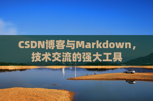 CSDN博客与Markdown，技术交流的强大工具